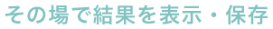 その場で結果を表示・保存